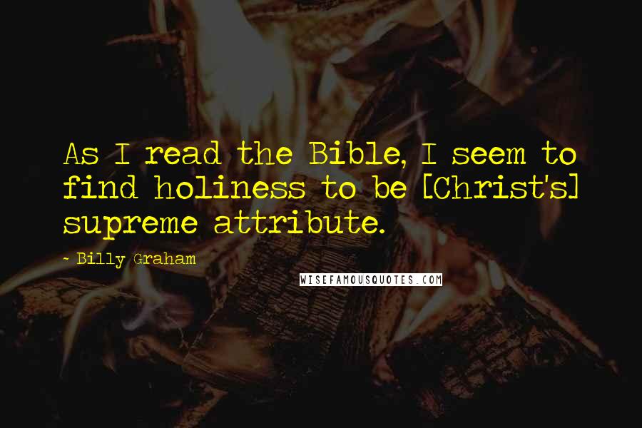 Billy Graham Quotes: As I read the Bible, I seem to find holiness to be [Christ's] supreme attribute.