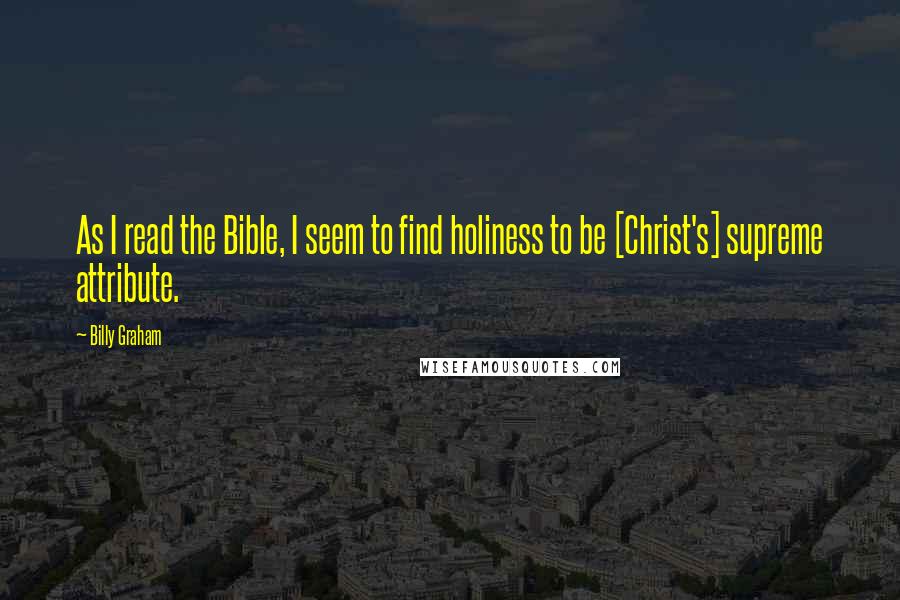 Billy Graham Quotes: As I read the Bible, I seem to find holiness to be [Christ's] supreme attribute.