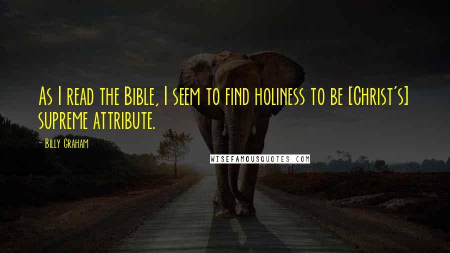 Billy Graham Quotes: As I read the Bible, I seem to find holiness to be [Christ's] supreme attribute.