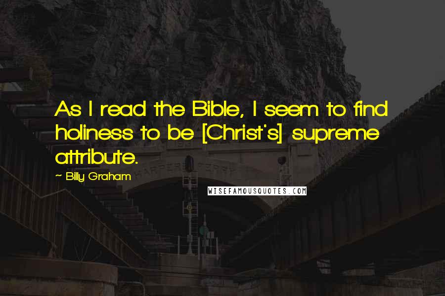 Billy Graham Quotes: As I read the Bible, I seem to find holiness to be [Christ's] supreme attribute.