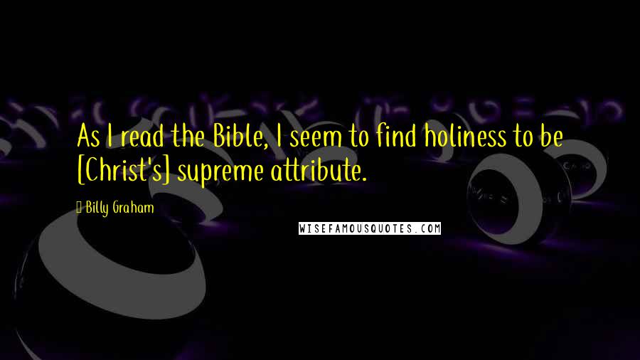 Billy Graham Quotes: As I read the Bible, I seem to find holiness to be [Christ's] supreme attribute.