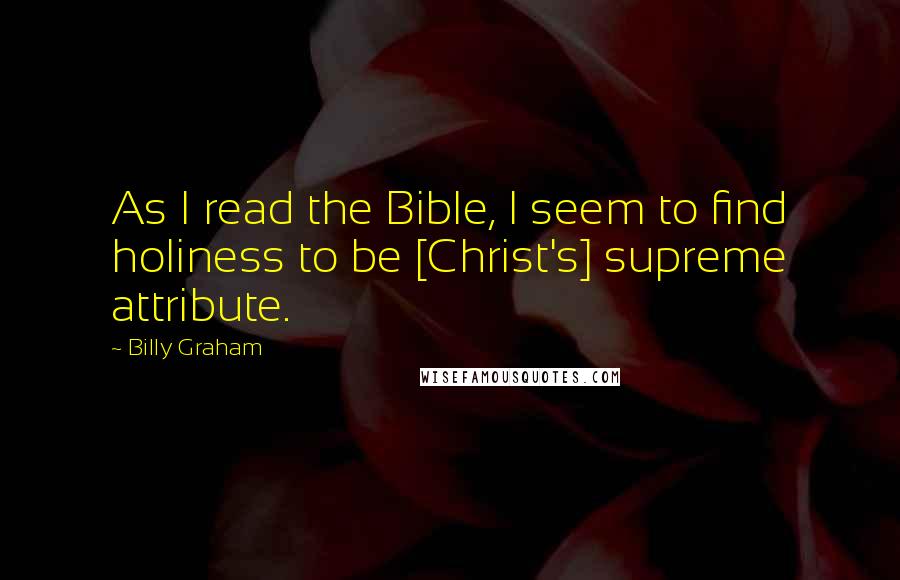 Billy Graham Quotes: As I read the Bible, I seem to find holiness to be [Christ's] supreme attribute.