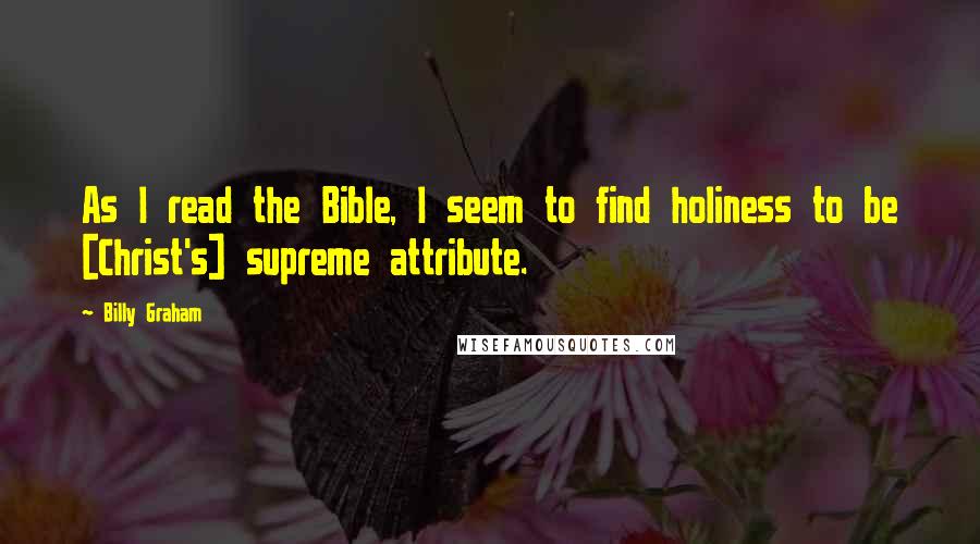 Billy Graham Quotes: As I read the Bible, I seem to find holiness to be [Christ's] supreme attribute.