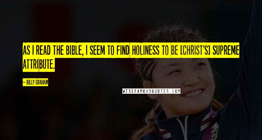 Billy Graham Quotes: As I read the Bible, I seem to find holiness to be [Christ's] supreme attribute.