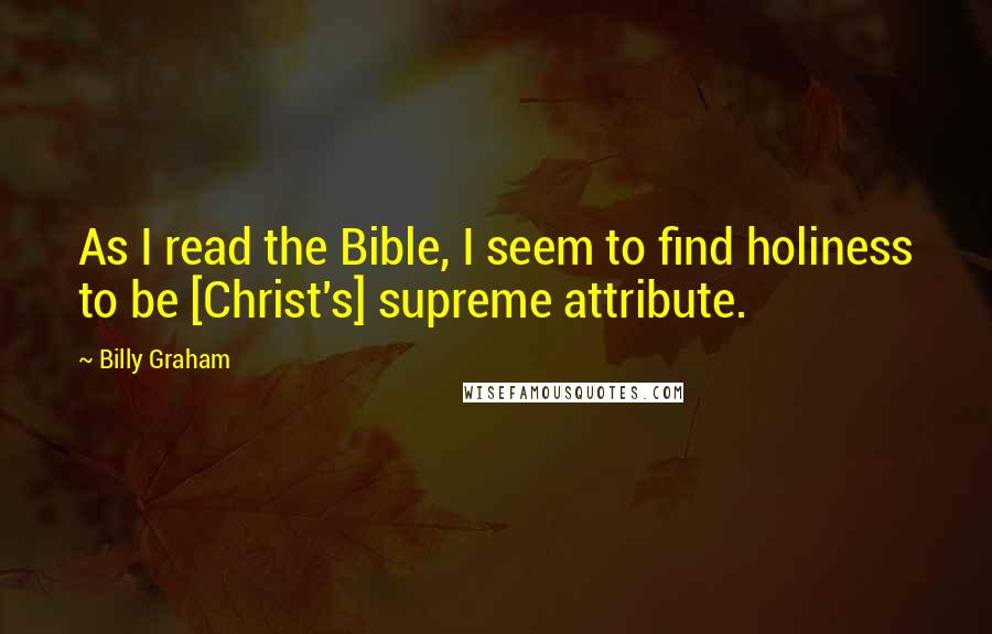 Billy Graham Quotes: As I read the Bible, I seem to find holiness to be [Christ's] supreme attribute.