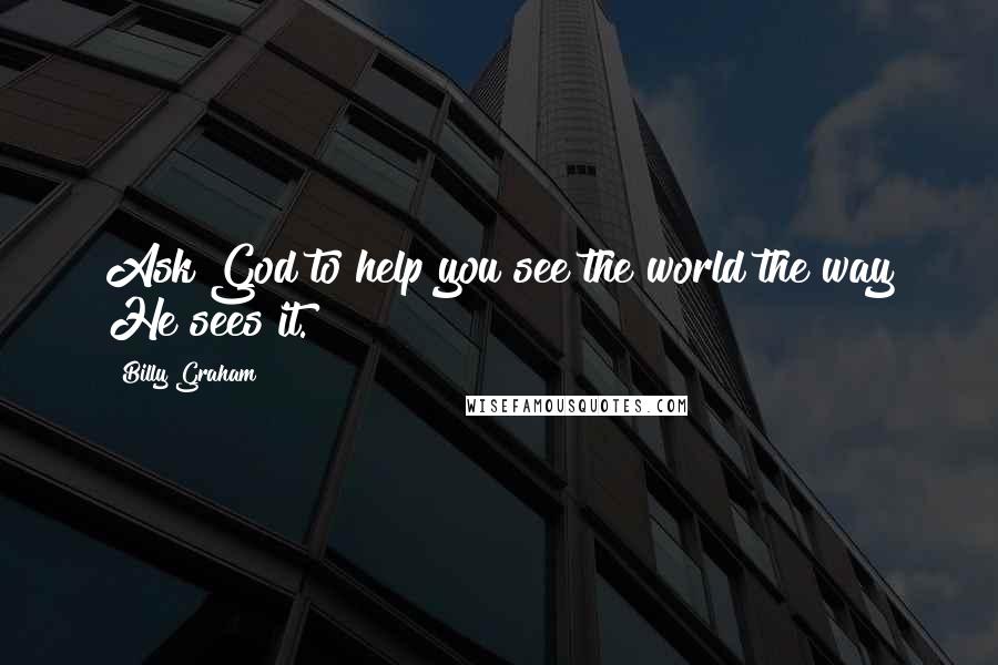 Billy Graham Quotes: Ask God to help you see the world the way He sees it.