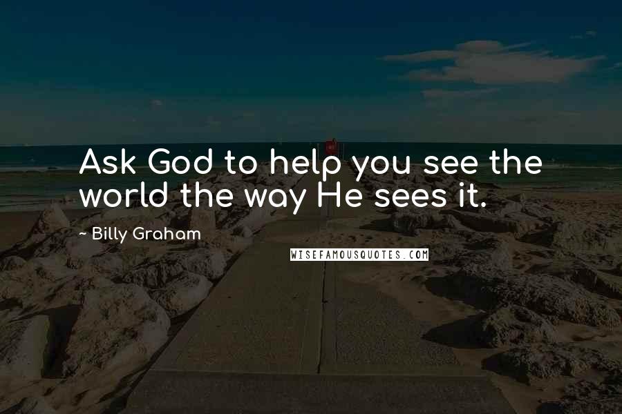 Billy Graham Quotes: Ask God to help you see the world the way He sees it.