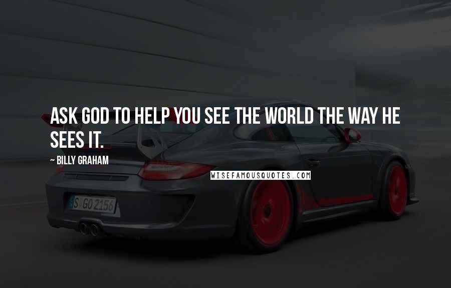 Billy Graham Quotes: Ask God to help you see the world the way He sees it.