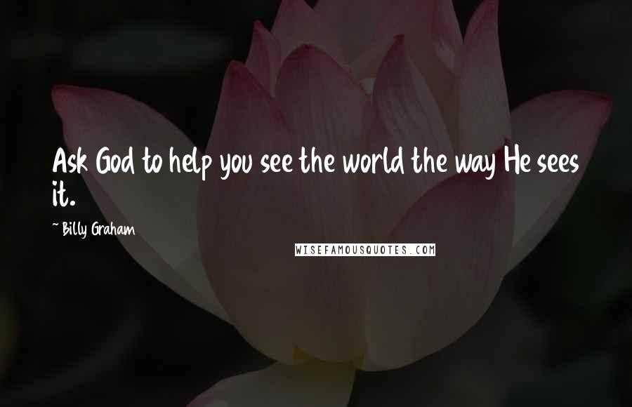 Billy Graham Quotes: Ask God to help you see the world the way He sees it.