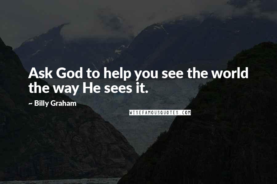Billy Graham Quotes: Ask God to help you see the world the way He sees it.