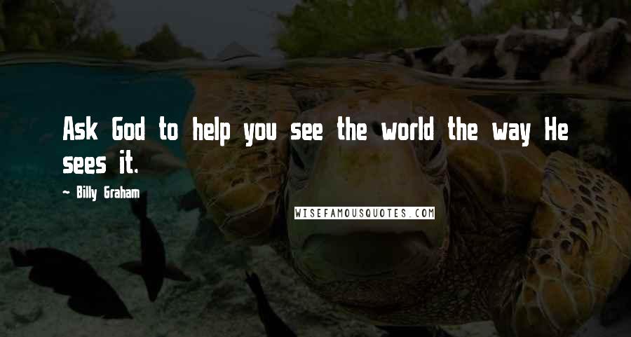 Billy Graham Quotes: Ask God to help you see the world the way He sees it.