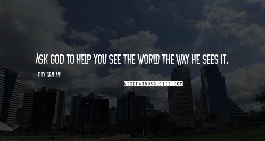 Billy Graham Quotes: Ask God to help you see the world the way He sees it.