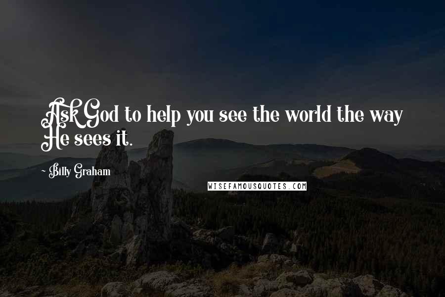 Billy Graham Quotes: Ask God to help you see the world the way He sees it.