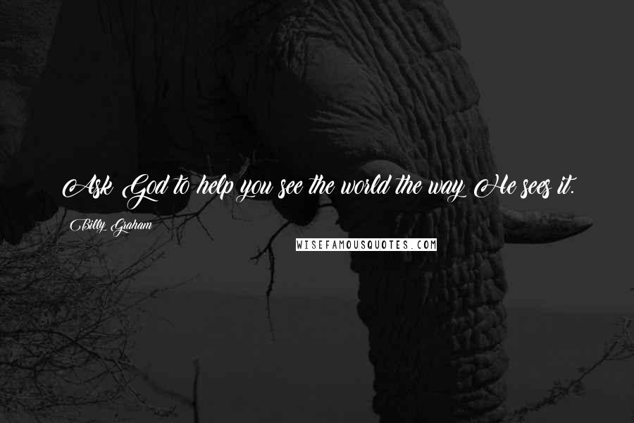 Billy Graham Quotes: Ask God to help you see the world the way He sees it.
