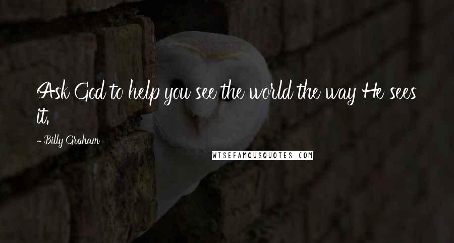 Billy Graham Quotes: Ask God to help you see the world the way He sees it.