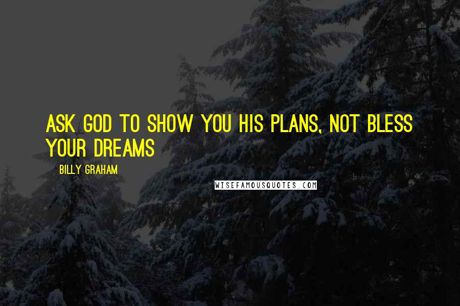Billy Graham Quotes: Ask God to show you His plans, not bless your dreams