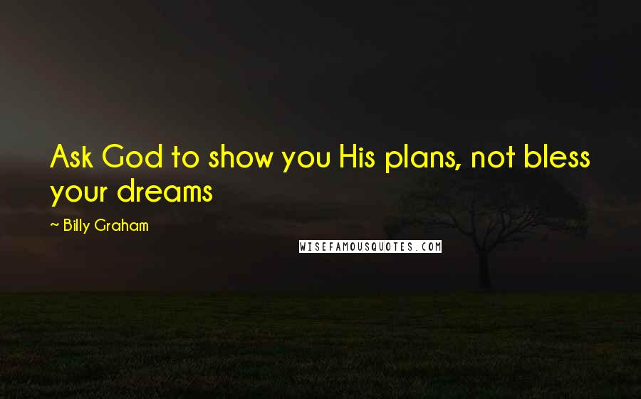 Billy Graham Quotes: Ask God to show you His plans, not bless your dreams