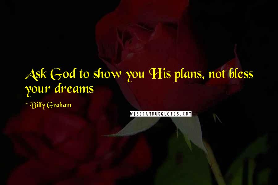 Billy Graham Quotes: Ask God to show you His plans, not bless your dreams