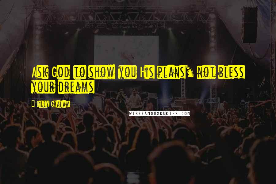 Billy Graham Quotes: Ask God to show you His plans, not bless your dreams