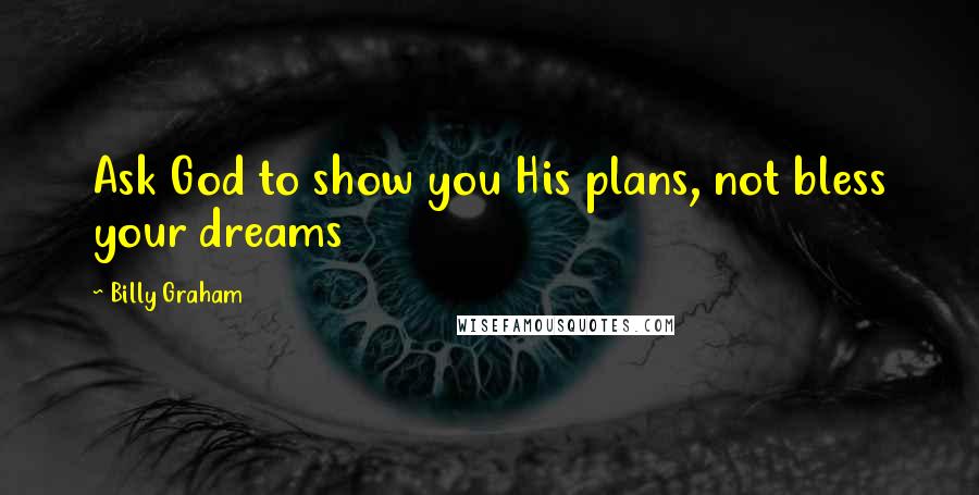 Billy Graham Quotes: Ask God to show you His plans, not bless your dreams