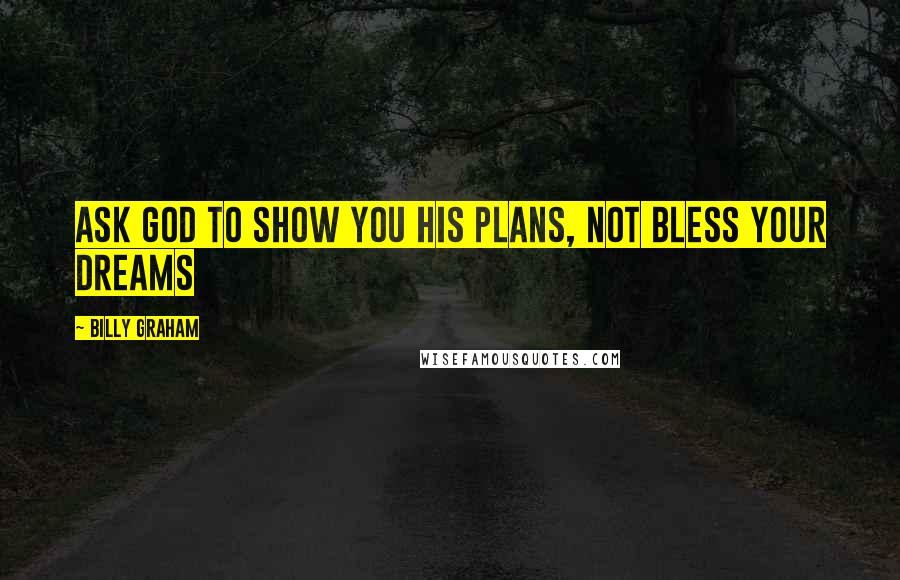 Billy Graham Quotes: Ask God to show you His plans, not bless your dreams