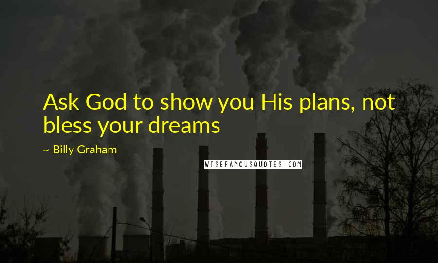 Billy Graham Quotes: Ask God to show you His plans, not bless your dreams