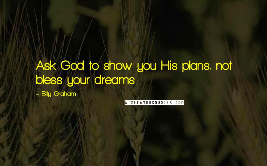 Billy Graham Quotes: Ask God to show you His plans, not bless your dreams