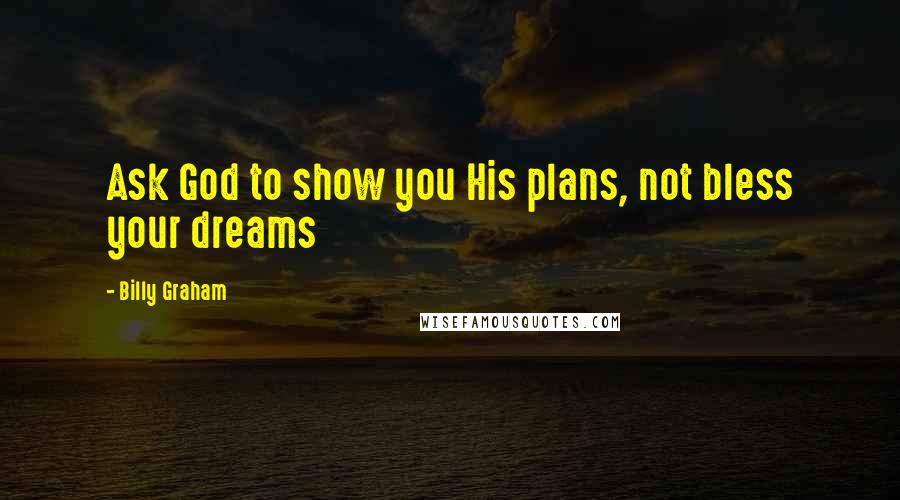 Billy Graham Quotes: Ask God to show you His plans, not bless your dreams