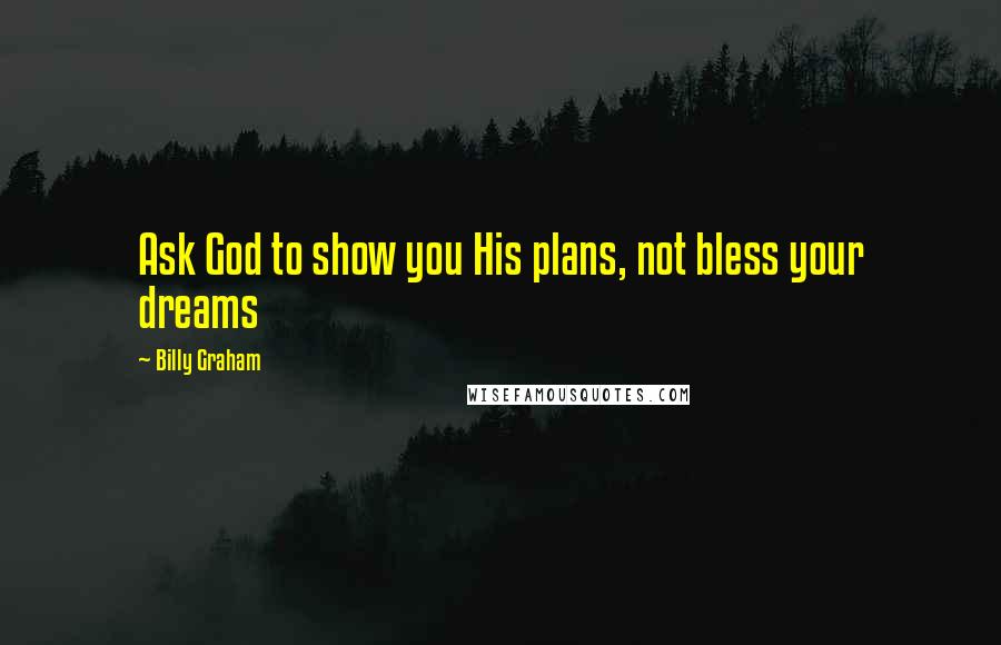 Billy Graham Quotes: Ask God to show you His plans, not bless your dreams