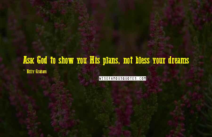 Billy Graham Quotes: Ask God to show you His plans, not bless your dreams