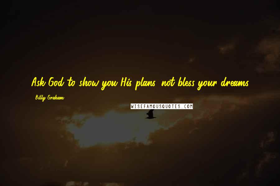 Billy Graham Quotes: Ask God to show you His plans, not bless your dreams