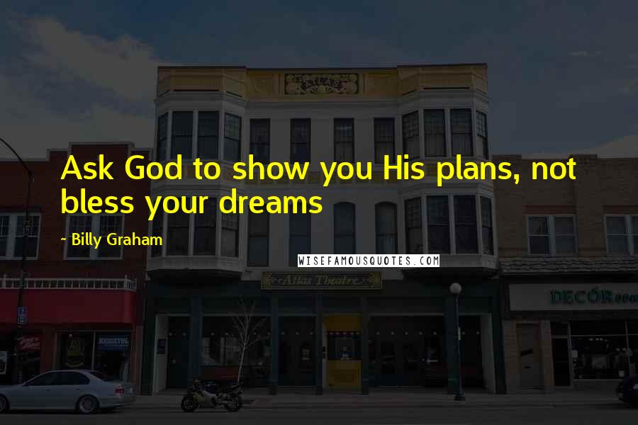 Billy Graham Quotes: Ask God to show you His plans, not bless your dreams