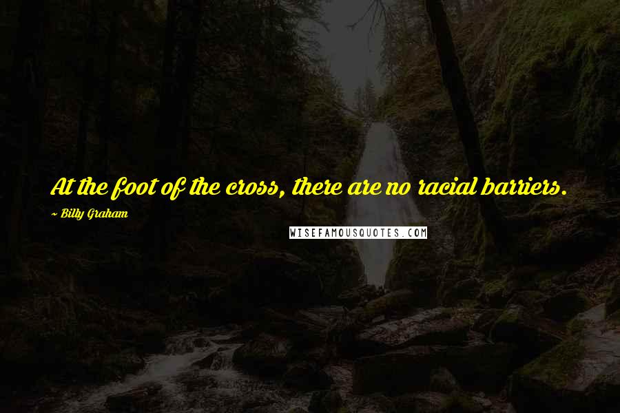 Billy Graham Quotes: At the foot of the cross, there are no racial barriers.