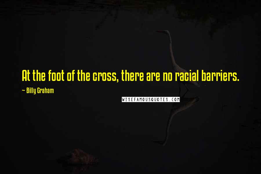 Billy Graham Quotes: At the foot of the cross, there are no racial barriers.