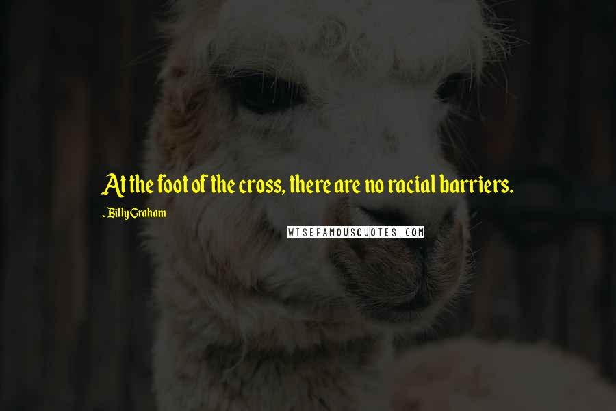 Billy Graham Quotes: At the foot of the cross, there are no racial barriers.