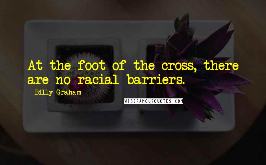 Billy Graham Quotes: At the foot of the cross, there are no racial barriers.