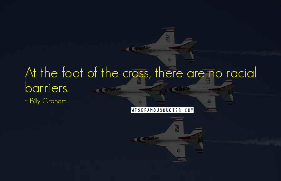 Billy Graham Quotes: At the foot of the cross, there are no racial barriers.