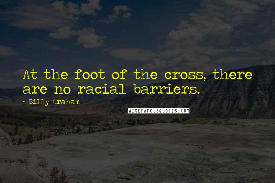 Billy Graham Quotes: At the foot of the cross, there are no racial barriers.