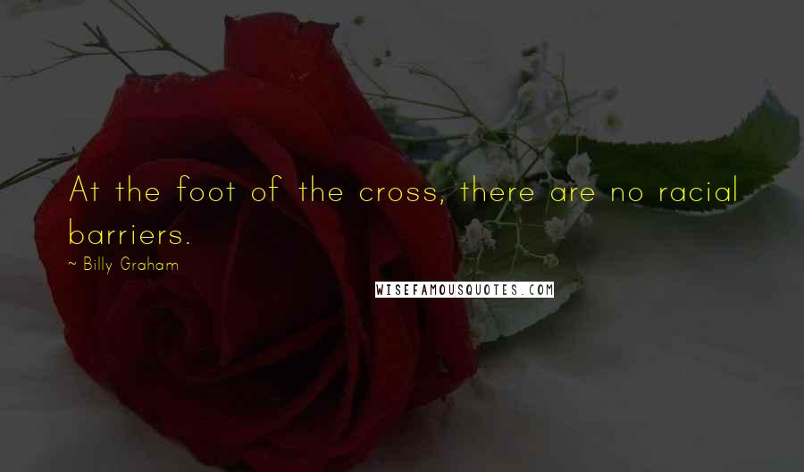 Billy Graham Quotes: At the foot of the cross, there are no racial barriers.