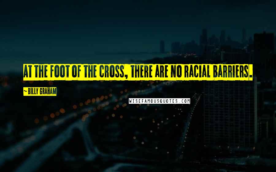 Billy Graham Quotes: At the foot of the cross, there are no racial barriers.