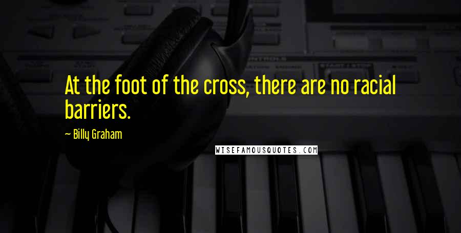 Billy Graham Quotes: At the foot of the cross, there are no racial barriers.