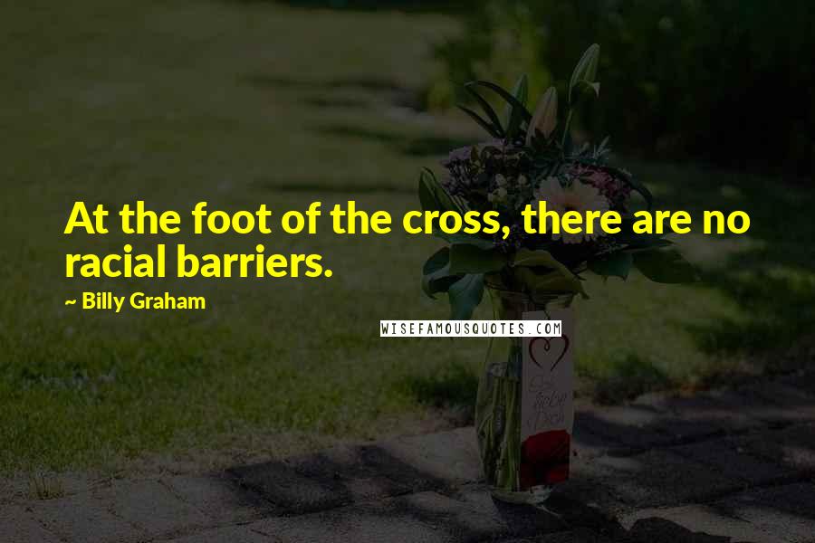 Billy Graham Quotes: At the foot of the cross, there are no racial barriers.