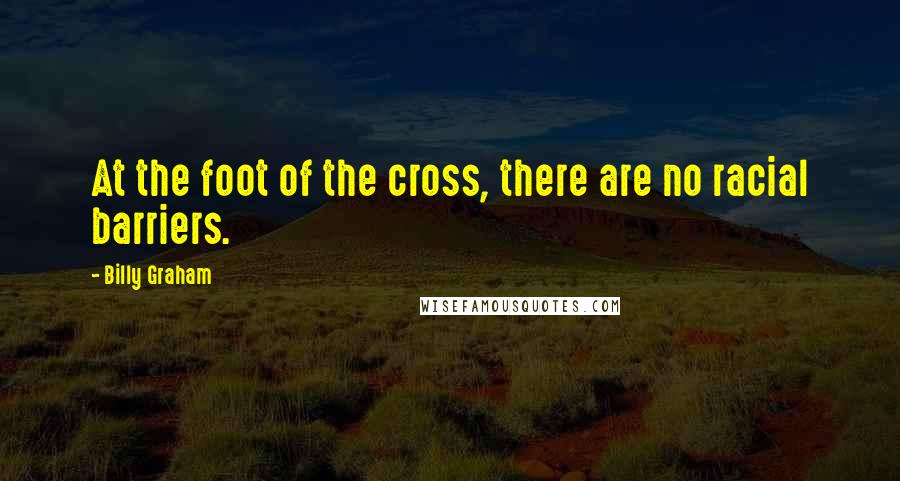 Billy Graham Quotes: At the foot of the cross, there are no racial barriers.