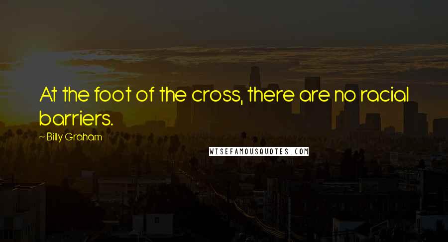Billy Graham Quotes: At the foot of the cross, there are no racial barriers.