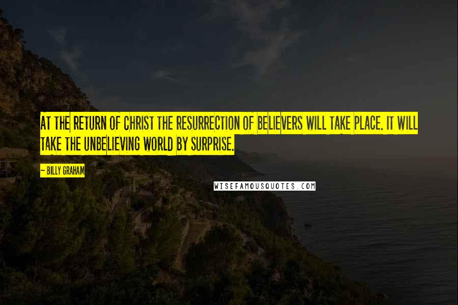 Billy Graham Quotes: At the return of Christ the resurrection of believers will take place. It will take the unbelieving world by surprise.