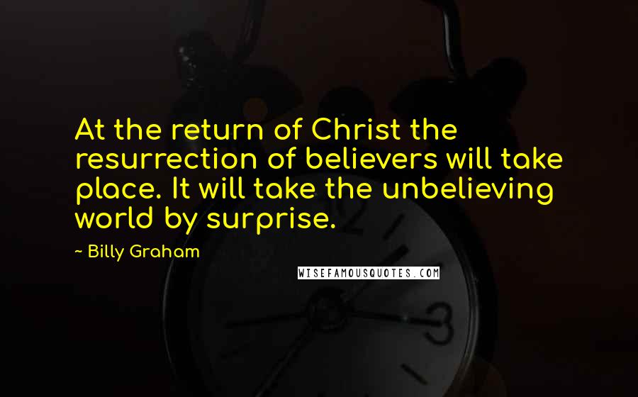 Billy Graham Quotes: At the return of Christ the resurrection of believers will take place. It will take the unbelieving world by surprise.