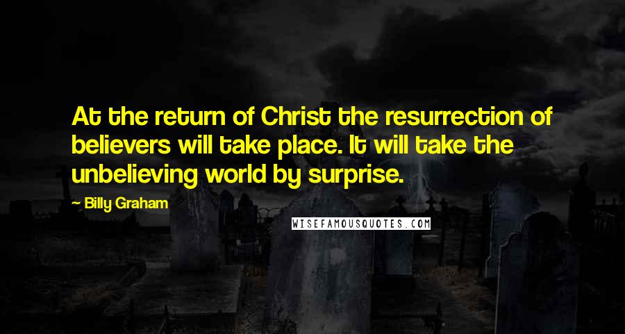 Billy Graham Quotes: At the return of Christ the resurrection of believers will take place. It will take the unbelieving world by surprise.