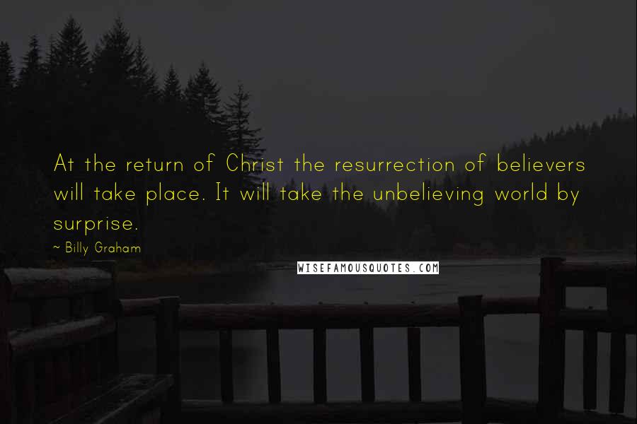 Billy Graham Quotes: At the return of Christ the resurrection of believers will take place. It will take the unbelieving world by surprise.