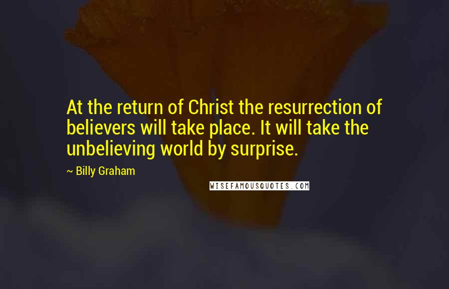 Billy Graham Quotes: At the return of Christ the resurrection of believers will take place. It will take the unbelieving world by surprise.