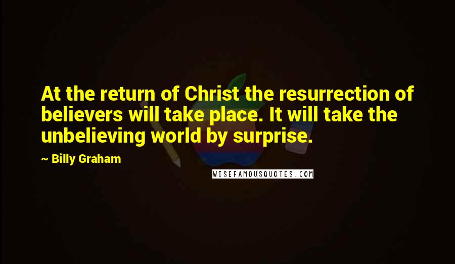 Billy Graham Quotes: At the return of Christ the resurrection of believers will take place. It will take the unbelieving world by surprise.